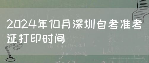 2024年10月深圳自考准考证打印时间(图1) 2024年10月深圳自考准考证打印时间(图1)