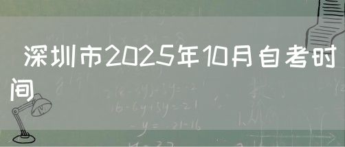 深圳市2025年10月自考时间(图1) 深圳市2025年10月自考时间(图1)