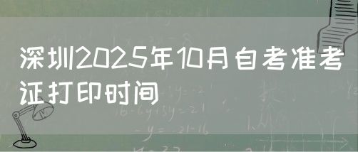 深圳2025年10月自考准考证打印时间(图1)