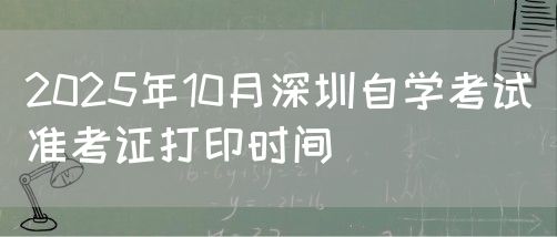 2025年10月深圳自学考试准考证打印时间(图1)