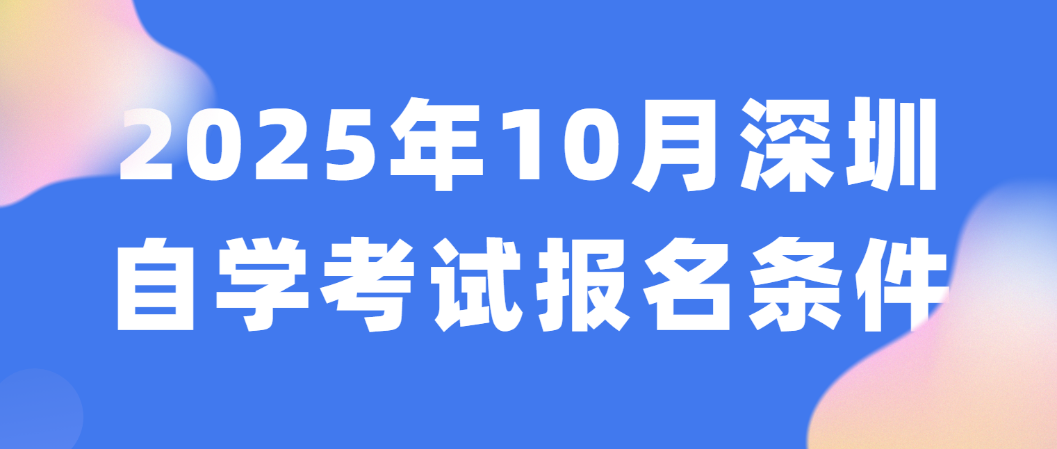 2025年10月深圳自学考试报名条件 2025年10月深圳自学考试报名条件