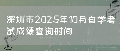 深圳市2025年10月自学考试成绩查询时间(图1) 深圳市2025年10月自学考试成绩查询时间(图1)