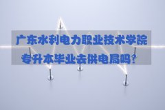 深圳水利电力职业技术学院专升本毕业去供电局
